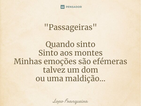 "⁠Passageiras" Quando sinto Sinto aos montes Minhas emoções são efémeras talvez um dom ou uma maldição...... Frase de Lopo Franqueira.