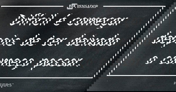 Difícil é começar depois de ter deixado o começo passar.... Frase de Loppes.