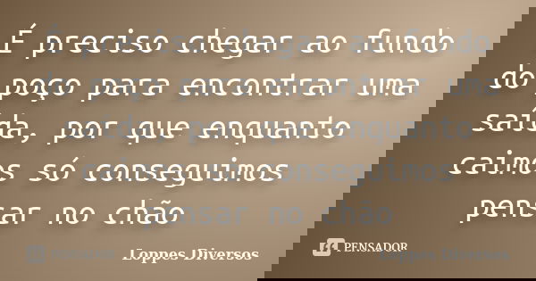 É preciso chegar ao fundo do poço para encontrar uma saída, por que enquanto caimos só conseguimos pensar no chão... Frase de Loppes Diversos.
