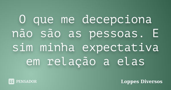 O Que Me Decepciona Não São As Loppes Diversos Pensador 1141