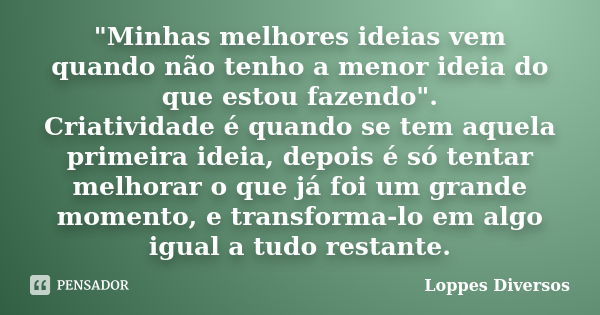 "Minhas melhores ideias vem quando não tenho a menor ideia do que estou fazendo". Criatividade é quando se tem aquela primeira ideia, depois é só tent... Frase de Loppes Diversos.