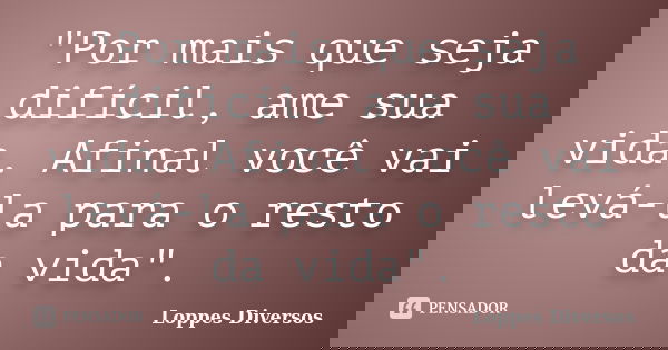 "Por mais que seja difícil, ame sua vida. Afinal você vai levá-la para o resto da vida".... Frase de Loppes Diversos.