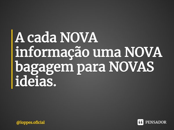 A cada NOVA informação uma NOVA bagagem para NOVAS ideias.... Frase de loppes.oficial.