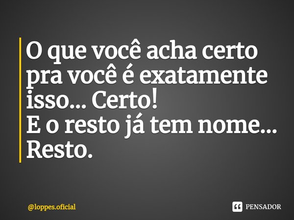 ⁠⁠O que você acha certo pra você é exatamente isso... Certo!
E o resto já tem nome... Resto.... Frase de loppes.oficial.