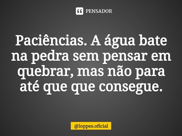 Paciências. ⁠A água bate na pedra sem pensar em quebrar, mas não para até que que consegue.... Frase de loppes.oficial.