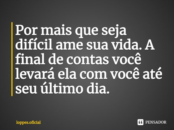 ⁠Por mais que seja difícil ame sua vida. A final de contas você levará ela com você até seu último dia.... Frase de loppes.oficial.