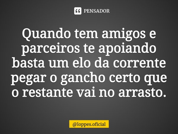 Quando tem amigos e parceiros te apoiando basta um elo da corrente pegar o gancho certo que o restante vai no arrasto.... Frase de loppes.oficial.