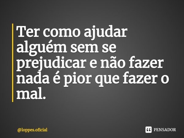 Ter como ajudar alguém sem se prejudicar e não fazer nada é pior que fazer o mal.... Frase de loppes.oficial.