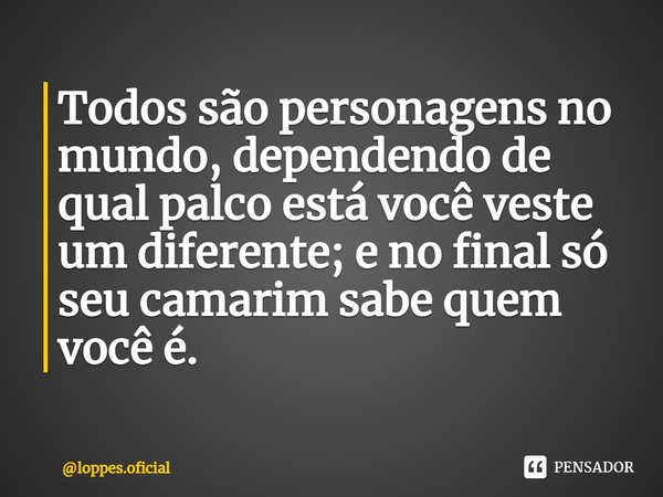 ⁠Todos são personagens no mundo, dependendo de qual palco está você veste um diferente; e no final só seu camarim sabe quem você é.... Frase de loppes.oficial.