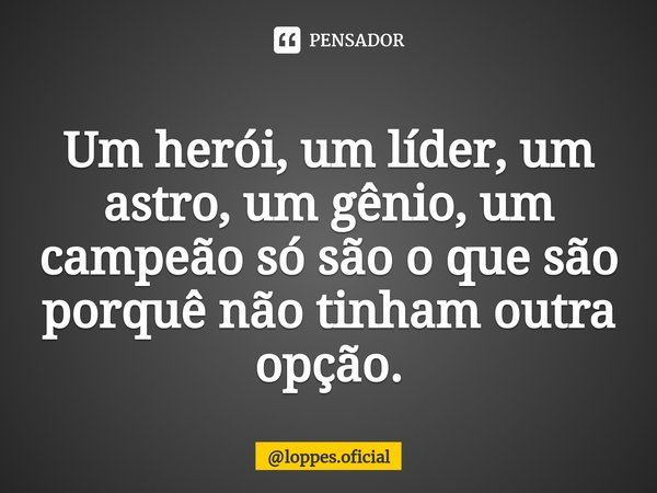 ⁠Um herói, um líder, um astro, um gênio, um campeão só são o que são porquê não tinham outra opção.... Frase de loppes.oficial.