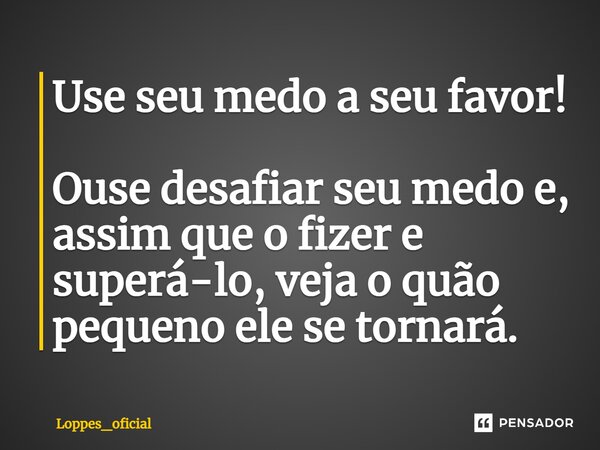 ⁠Use seu medo a seu favor! Ouse desafiar seu medo e, assim que o fizer e superá-lo, veja o quão pequeno ele se tornará.... Frase de Loppes_oficial.