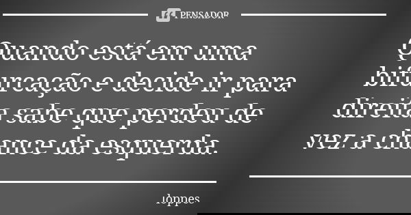 Quando está em uma bifurcação e decide ir para direita sabe que perdeu de vez a chance da esquerda.... Frase de Loppes.