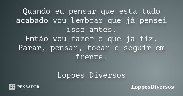 Quando eu pensar que esta tudo acabado vou lembrar que já pensei isso antes. Então vou fazer o que ja fiz. Parar, pensar, focar e seguir em frente. Loppes Diver... Frase de LoppesDiversos.