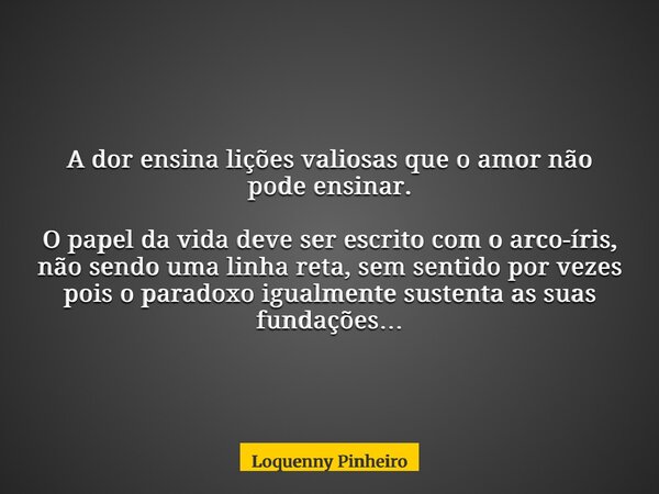 A dor ensina lições valiosas que o amor não pode ensinar. O papel da vida deve ser escrito com o arco-íris, não sendo uma linha reta, sem sentido por vezes pois... Frase de Loquenny Pinheiro.