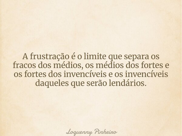A frustração é o limite que separa os fracos dos médios, os médios dos fortes e os fortes dos invencíveis e os invencíveis daqueles que serão lendários.... Frase de Loquenny Pinheiro.