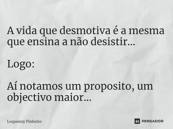 ⁠A vida que desmotiva é a mesma que ensina a não desistir... Logo: Aí notamos um proposito, um objectivo maior...... Frase de Loquenny Pinheiro.