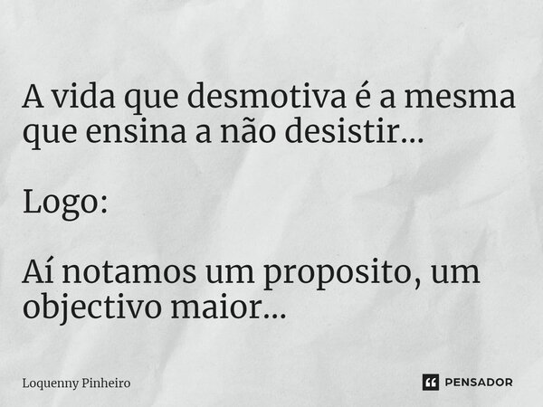 ⁠A vida que desmotiva é a mesma que ensina a não desistir... Logo: Aí notamos um proposito, um objectivo maior...... Frase de Loquenny Pinheiro.