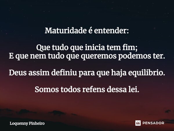 ⁠Maturidade é entender: Que tudo que inicia tem fim; E que nem tudo que queremos podemos ter. Deus assim definiu para que haja equilibrio. Somos todos refens de... Frase de Loquenny Pinheiro.