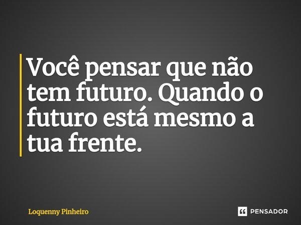 ⁠Você pensar que não tem futuro. Quando o futuro está mesmo a tua frente.... Frase de Loquenny Pinheiro.