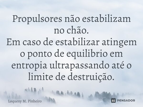 ⁠Propulsores não estabilizam no chão. Em caso de estabilizar atingem o ponto de equilibrio em entropia ultrapassando até o limite de destruição.... Frase de Loqueny M. Pinheiro.
