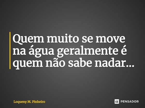 ⁠Quem muito se move na água geralmente é quem não sabe nadar...... Frase de Loqueny M. Pinheiro.