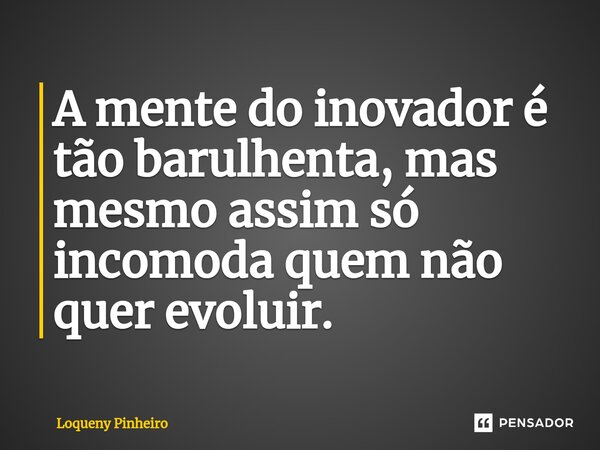 ⁠A mente do inovador é tão barulhenta, mas mesmo assim só incomoda quem não quer evoluir.... Frase de Loqueny Pinheiro.