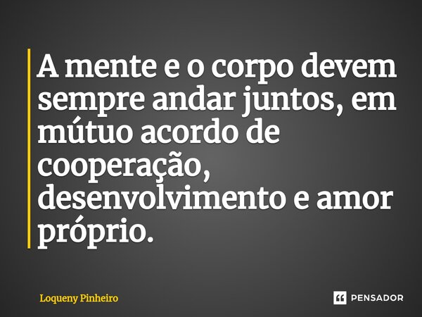 ⁠A mente e o corpo devem sempre andar juntos, em mútuo acordo de cooperação, desenvolvimento e amor próprio.... Frase de Loqueny Pinheiro.