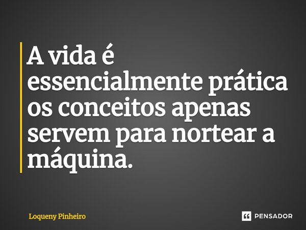 ⁠A vida é essencialmente prática os conceitos apenas servem para nortear a máquina.... Frase de Loqueny Pinheiro.