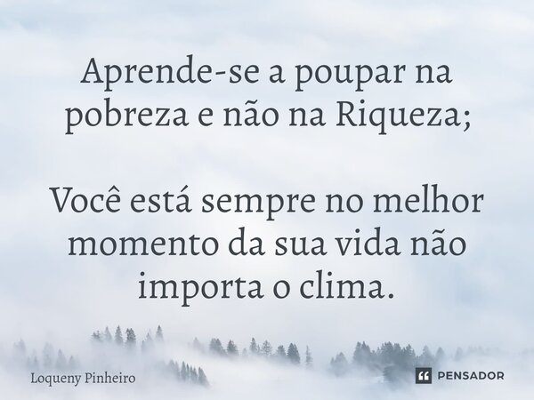 ⁠Aprende-se a poupar na pobreza e não na Riqueza; Você está sempre no melhor momento da sua vida não importa o clima.... Frase de Loqueny Pinheiro.