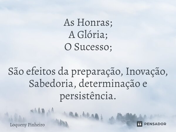 ⁠As Honras; A Glória; O Sucesso; São efeitos da preparação, Inovação, Sabedoria, determinação e persistência.... Frase de Loqueny Pinheiro.