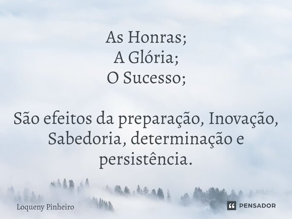 ⁠As Honras; A Glória; O Sucesso; São efeitos da preparação, Inovação, Sabedoria, determinação e persistência.... Frase de Loqueny Pinheiro.