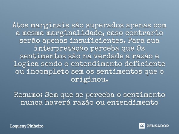 ⁠Atos marginais são superados apenas com a mesma marginalidade, caso contrario serão apenas insuficientes. Para sua interpretação perceba que Os sentimentos são... Frase de Loqueny Pinheiro.