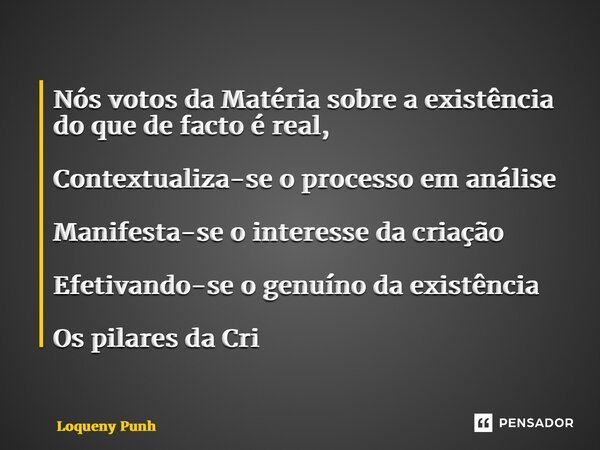 ⁠Nós votos da Matéria sobre a existência do que de facto é real, Contextualiza-se o processo em análise Manifesta-se o interesse da criação Efetivando-se o genu... Frase de Loqueny Pinheiro.