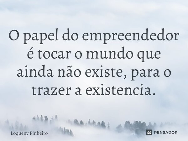 ⁠O papel do empreendedor é tocar o mundo que ainda não existe, para o trazer a existencia.... Frase de Loqueny Pinheiro.