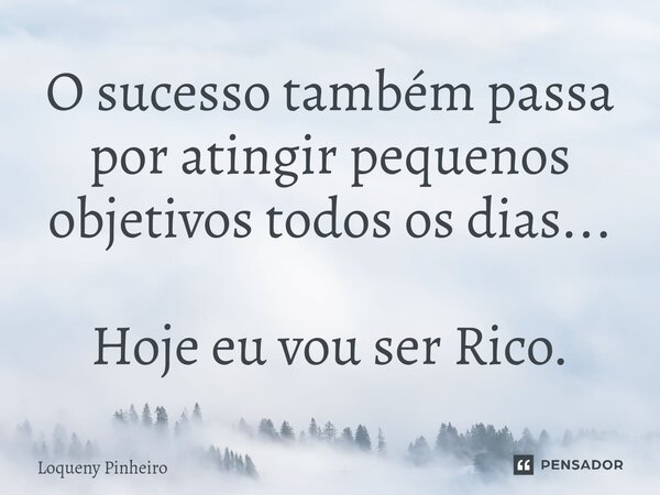 ⁠O sucesso também passa por atingir pequenos objetivos todos os dias... Hoje eu vou ser Rico.... Frase de Loqueny Pinheiro.