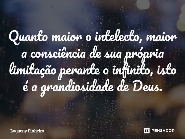 ⁠Quanto maior o intelecto, maior a consciência de sua própria limitação perante o infinito, isto é a grandiosidade de Deus.... Frase de Loqueny Pinheiro.