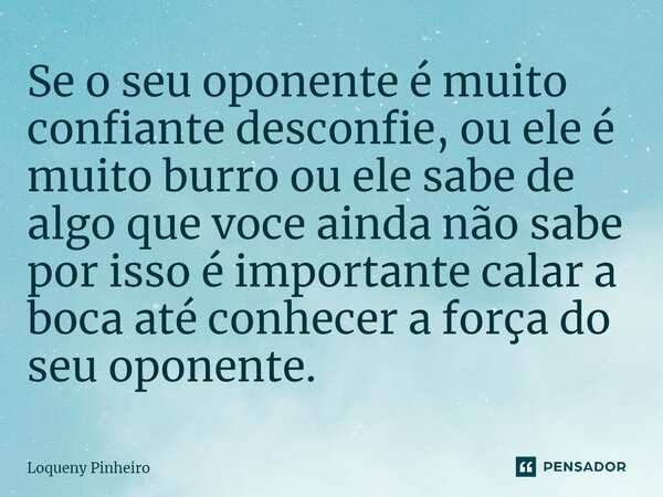 ⁠Se o seu oponente é muito confiante desconfie, ou ele é muito burro ou ele sabe de algo que voce ainda não sabe por isso é importante calar a boca até conhecer... Frase de Loqueny Pinheiro.
