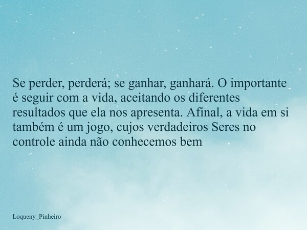 Se perder, perderá; se ganhar, ganhará. O importante é seguir com a vida, aceitando os diferentes resultados que ela nos apresenta. Afinal, a vida em si também ... Frase de Loqueny_Pinheiro.