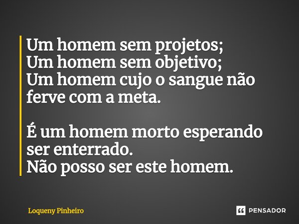 ⁠Um homem sem projetos; Um homem sem objetivo; Um homem cujo o sangue não ferve com a meta. É um homem morto esperando ser enterrado. Não posso ser este homem.... Frase de Loqueny Pinheiro.