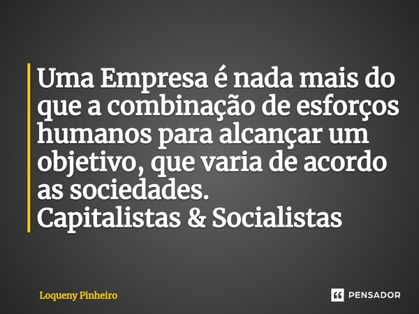 ⁠Uma Empresa é nada mais do que a combinação de esforços humanos para alcançar um objetivo, que varia de acordo as sociedades. Capitalistas & Socialistas... Frase de Loqueny Pinheiro.