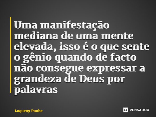 ⁠Uma manifestação mediana de uma mente elevada, isso é o que sente o gênio quando de facto não consegue expressar a grandeza de Deus por palavras... Frase de Loqueny Pinheiro.