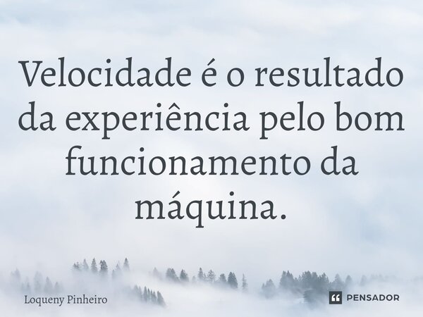 ⁠Velocidade é o resultado da experiência pelo bom funcionamento da máquina.... Frase de Loqueny Pinheiro.