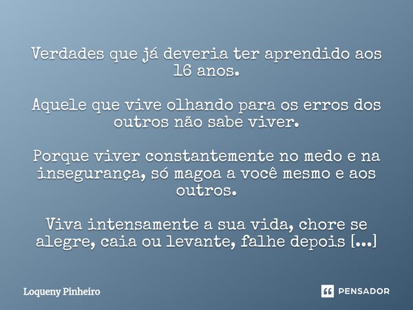 ⁠Verdades que já deveria ter aprendido aos 16 anos. Aquele que vive olhando para os erros dos outros não sabe viver. Porque viver constantemente no medo e na in... Frase de Loqueny Pinheiro.