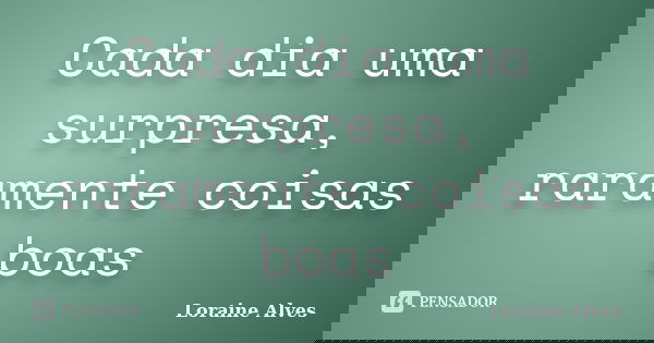 Cada dia uma surpresa, raramente coisas boas... Frase de Loraine Alves.