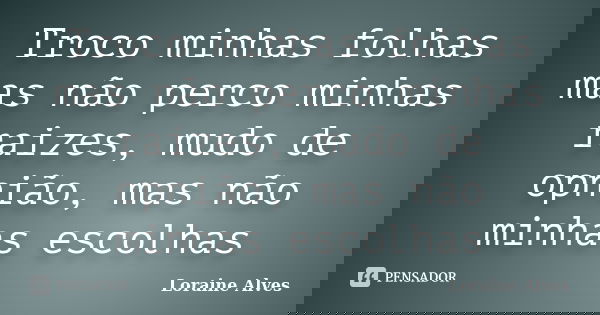 Troco minhas folhas mas não perco minhas raizes, mudo de opnião, mas não minhas escolhas... Frase de Loraine Alves.