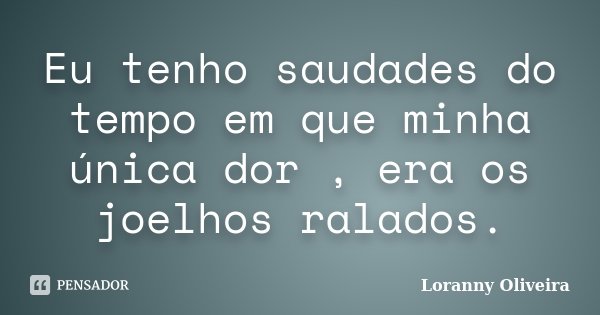 Eu tenho saudades do tempo em que minha única dor , era os joelhos ralados.... Frase de Loranny Oliveira.