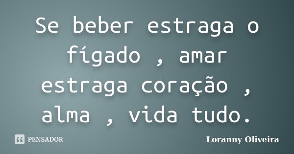 Se beber estraga o fígado , amar estraga coração , alma , vida tudo.... Frase de Loranny Oliveira.