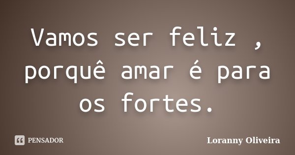 Vamos ser feliz , porquê amar é para os fortes.... Frase de Loranny Oliveira.