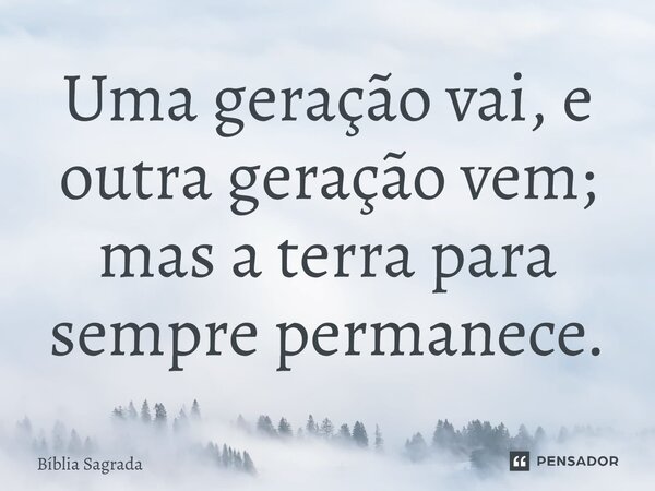 Uma geração vai, e outra geração vem; mas a terra para sempre permanece.... Frase de Bíblia Sagrada.