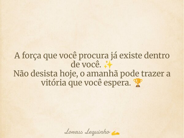 A força que você procura já existe dentro de você. ✨ Não desista hoje, o amanhã pode trazer a vitória que você espera. 🏆... Frase de Lorass Lequinho.